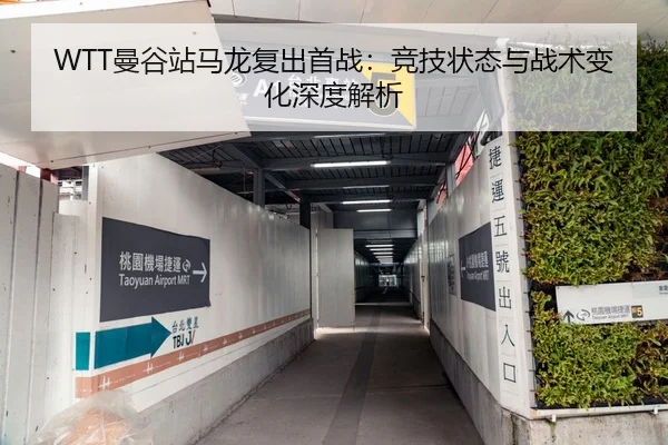 WTT曼谷站马龙复出首战：竞技状态与战术变化深度解析