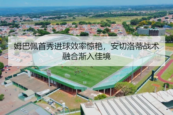 姆巴佩首秀进球效率惊艳，安切洛蒂战术融合渐入佳境