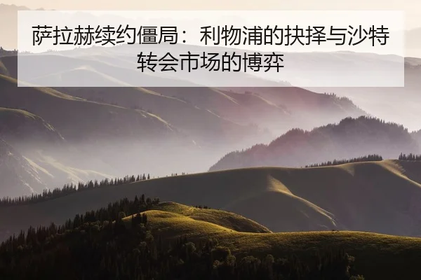 萨拉赫续约僵局：利物浦的抉择与沙特转会市场的博弈