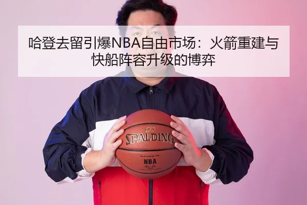 哈登去留引爆NBA自由市场：火箭重建与快船阵容升级的博弈