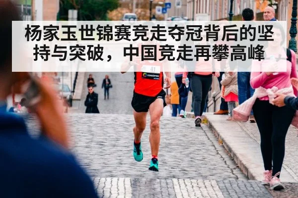 杨家玉世锦赛竞走夺冠背后的坚持与突破，中国竞走再攀高峰
