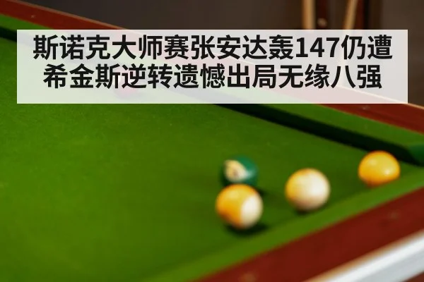 斯诺克大师赛张安达轰147仍遭希金斯逆转遗憾出局无缘八强