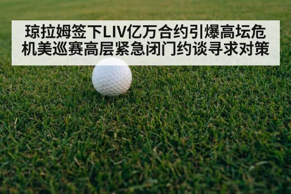琼拉姆签下LIV亿万合约引爆高坛危机美巡赛高层紧急闭门约谈寻求对策