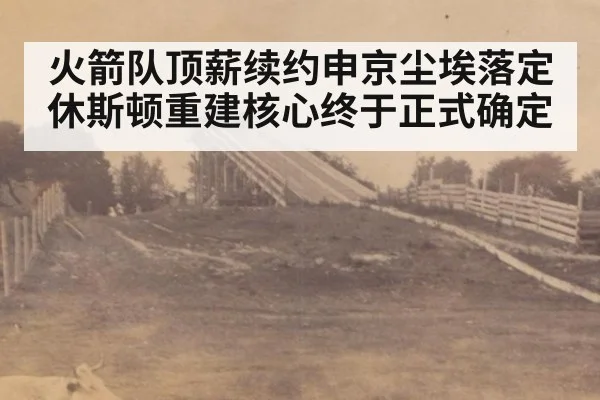 火箭队顶薪续约申京尘埃落定 休斯顿重建核心终于正式确定