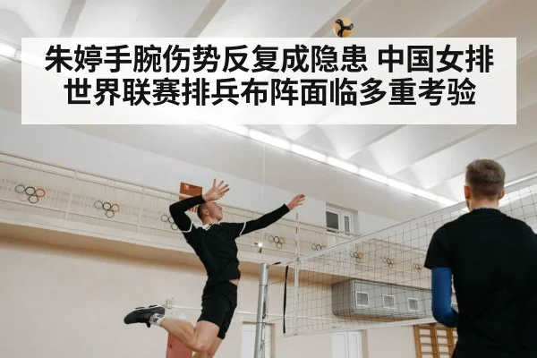朱婷手腕伤势反复成隐患 中国女排世界联赛排兵布阵面临多重考验