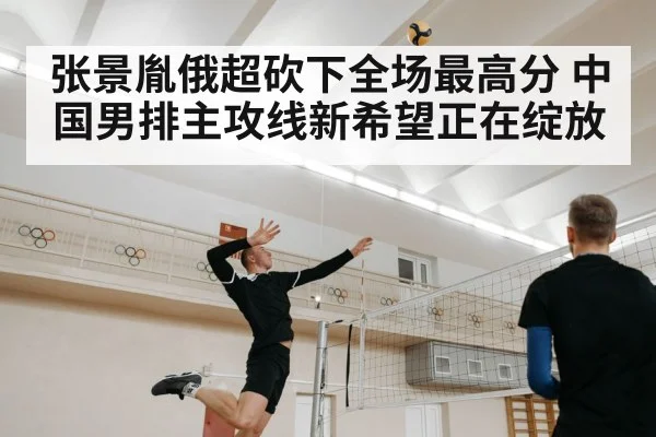 张景胤俄超砍下全场最高分 中国男排主攻线新希望正在绽放