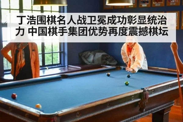 丁浩围棋名人战卫冕成功彰显统治力 中国棋手集团优势再度震撼棋坛