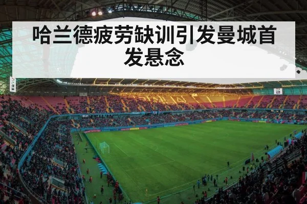哈兰德疲劳缺训引发曼城首发悬念